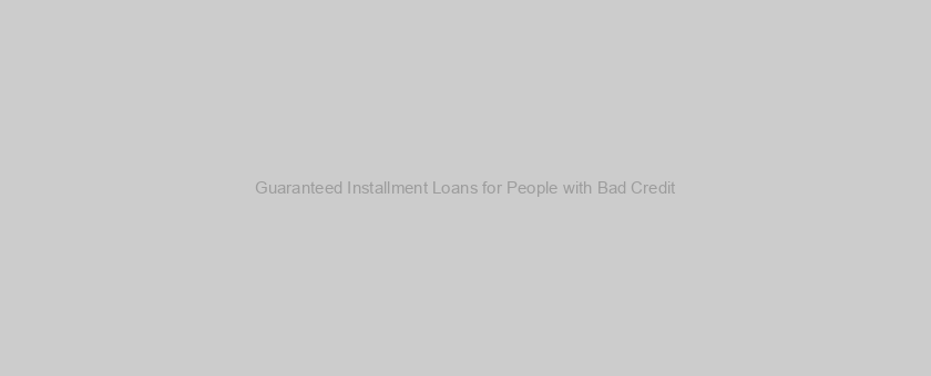 Guaranteed Installment Loans for People with Bad Credit